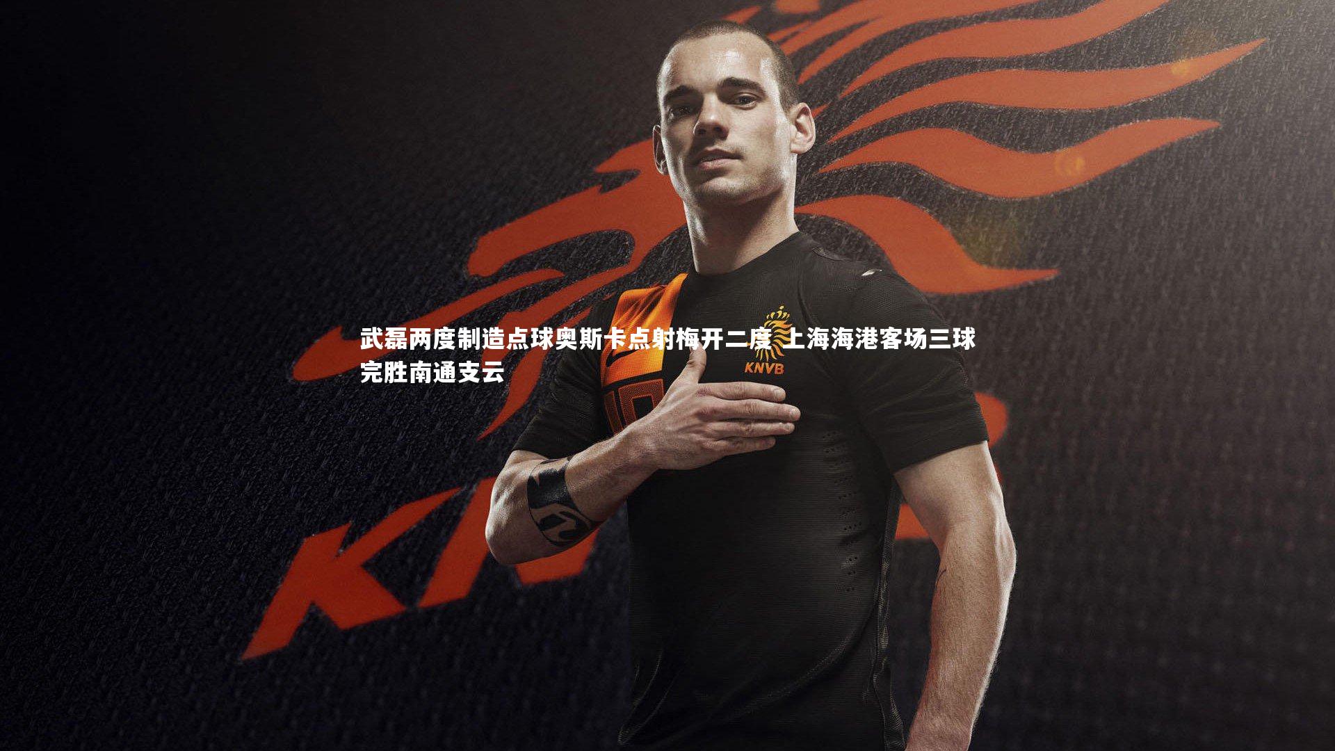 武磊两度制造点球奥斯卡点射梅开二度 上海海港客场三球完胜南通支云