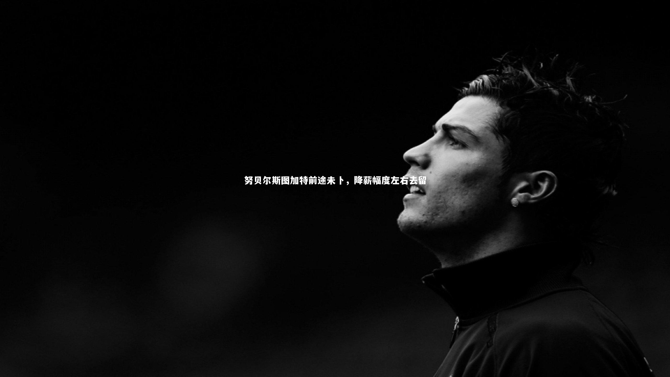 努贝尔斯图加特前途未卜,降薪幅度左右去留