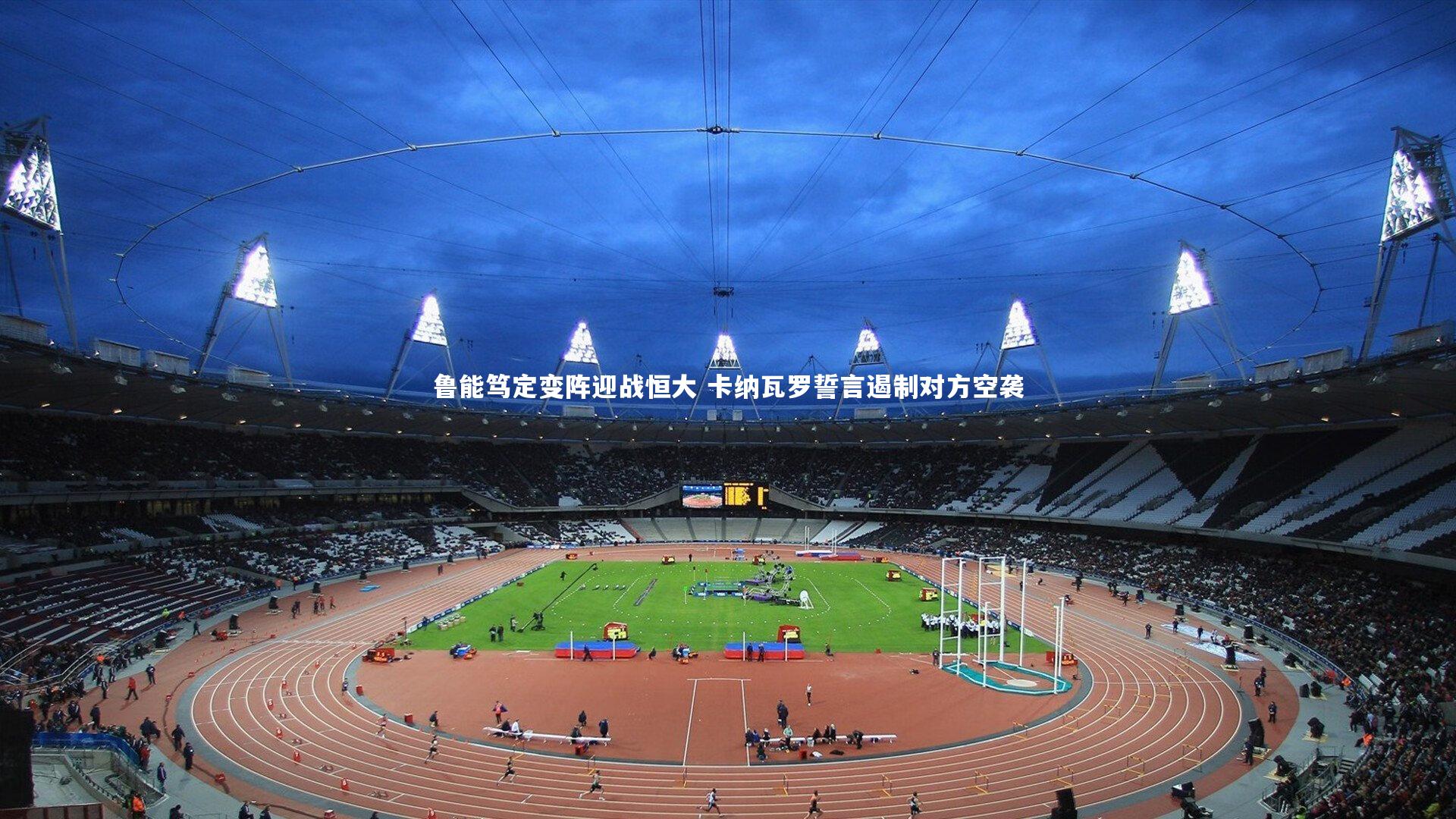 鲁能笃定变阵迎战恒大 卡纳瓦罗誓言遏制对方空袭