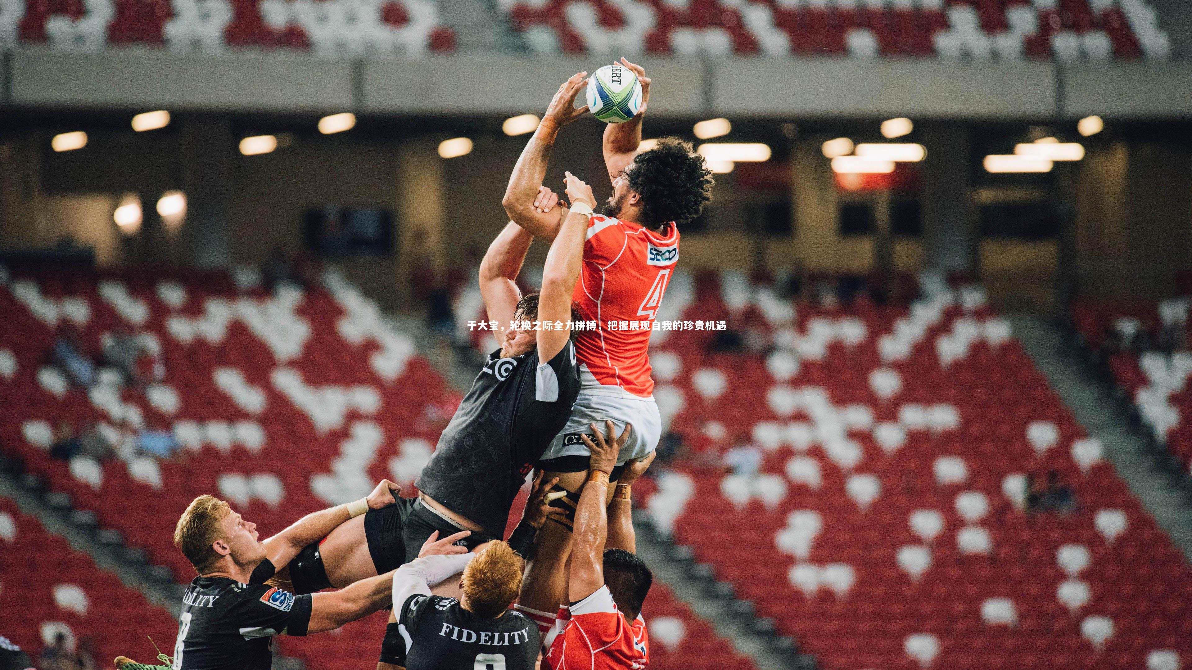 哈哈体育：于大宝，轮换之际全力拼搏，把握展现自我的珍贵机遇