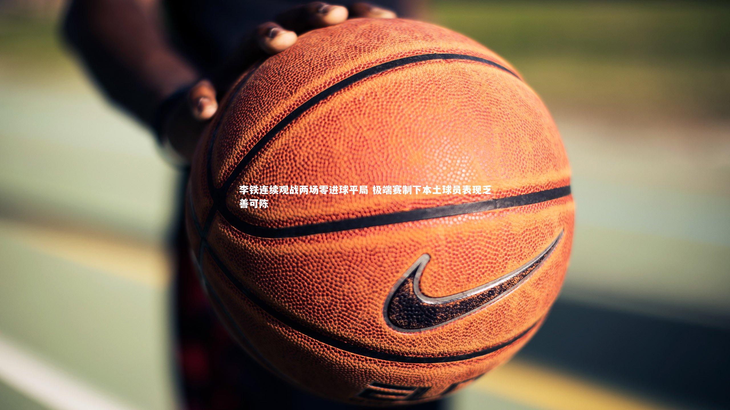 李铁连续观战两场零进球平局 极端赛制下本土球员表现乏善可陈