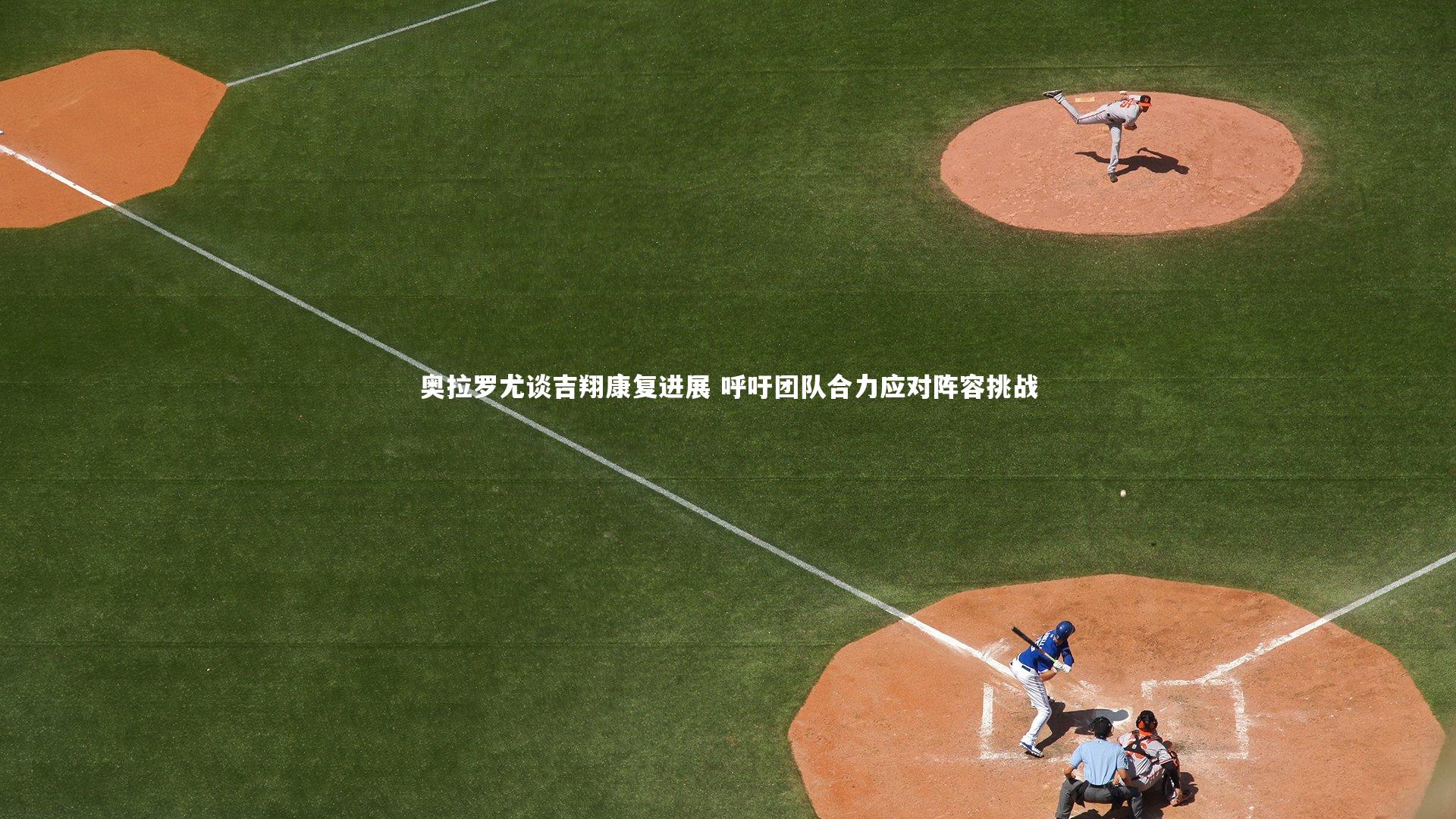 奥拉罗尤谈吉翔康复进展 呼吁团队合力应对阵容挑战