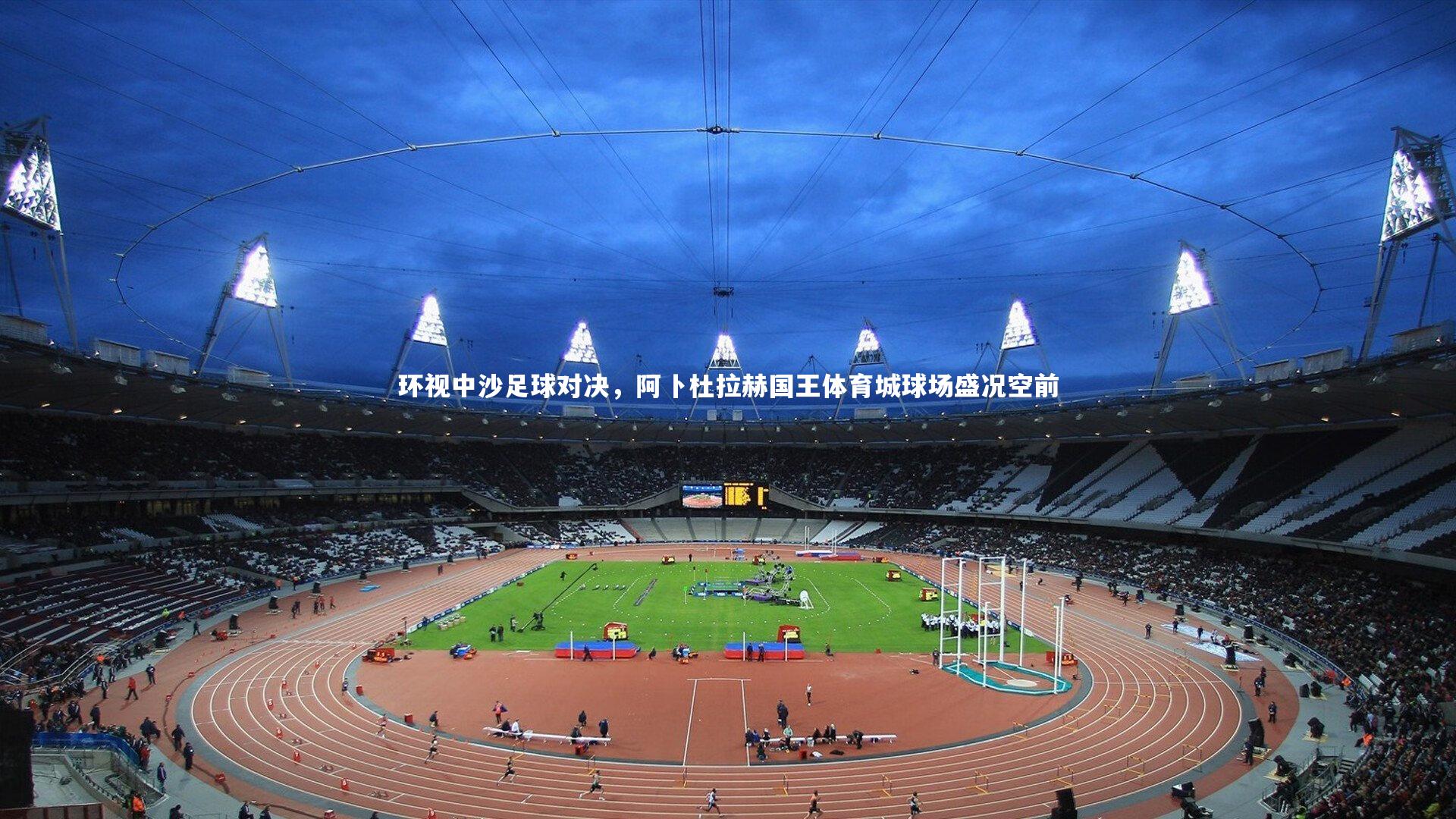 环视中沙足球对决，阿卜杜拉赫国王体育城球场盛况空前